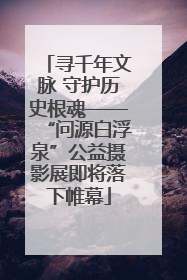 寻千年文脉 守护历史根魂——“问源白浮泉”公益摄影展即将落下帷幕