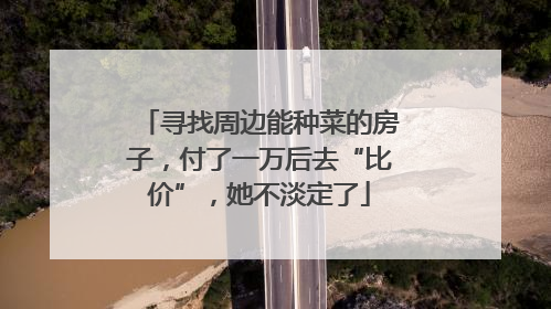 寻找周边能种菜的房子，付了一万后去“比价”，她不淡定了