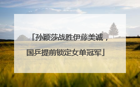 孙颖莎战胜伊藤美诚，国乒提前锁定女单冠军