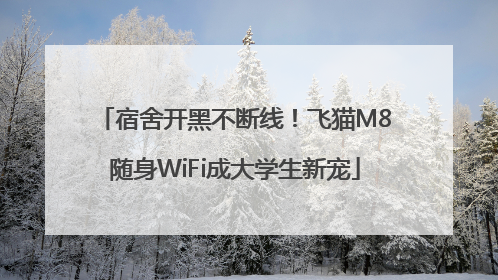 宿舍开黑不断线！飞猫M8随身WiFi成大学生新宠