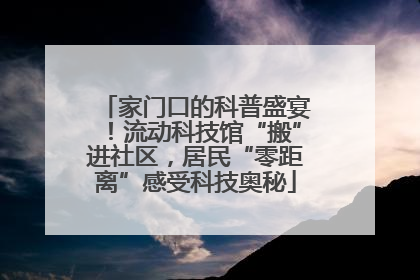 家门口的科普盛宴！流动科技馆“搬”进社区，居民“零距离”感受科技奥秘