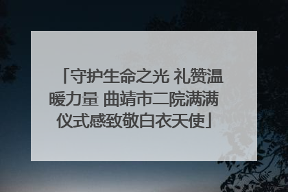 守护生命之光 礼赞温暖力量 曲靖市二院满满仪式感致敬白衣天使