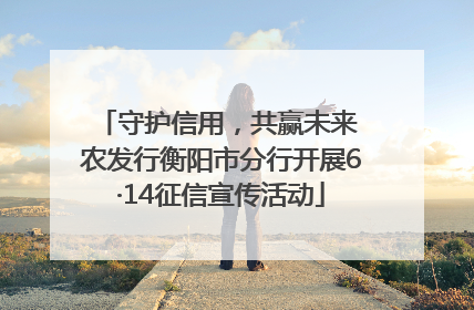 守护信用，共赢未来 农发行衡阳市分行开展6·14征信宣传活动