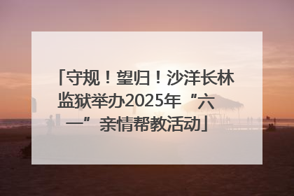 守规！望归！沙洋长林监狱举办2025年“六一”亲情帮教活动