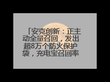 安克创新：正主动全量召回，发出超8万个防火保护袋，充电宝召回率已达10%