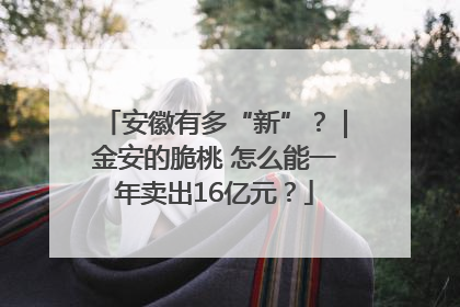 安徽有多“新”？｜金安的脆桃 怎么能一年卖出16亿元？