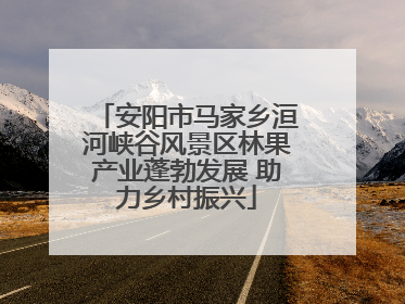 安阳市马家乡洹河峡谷风景区林果产业蓬勃发展 助力乡村振兴
