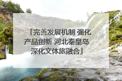 完善发展机制 强化产品创新 河北秦皇岛深化文体旅融合