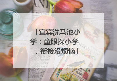宜宾洗马池小学：童眼探小学，衔接没烦恼