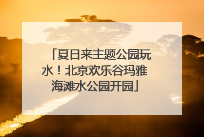 夏日来主题公园玩水！北京欢乐谷玛雅海滩水公园开园