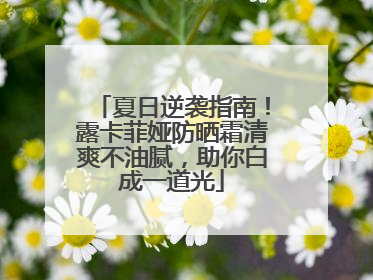 夏日逆袭指南！露卡菲娅防晒霜清爽不油腻，助你白成一道光