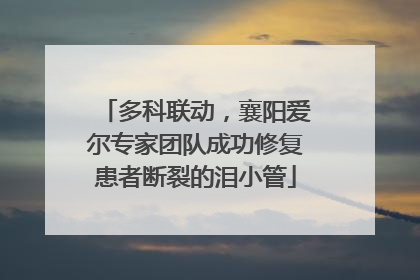 多科联动，襄阳爱尔专家团队成功修复患者断裂的泪小管