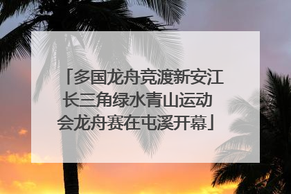 多国龙舟竞渡新安江 长三角绿水青山运动会龙舟赛在屯溪开幕