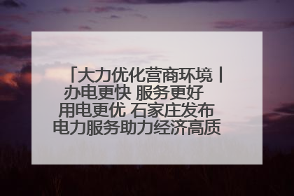 大力优化营商环境丨办电更快 服务更好 用电更优 石家庄发布电力服务助力经济高质量发展八项措施