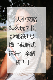 大小交路怎么玩？长沙地铁1号线“截断式运行”全解析！