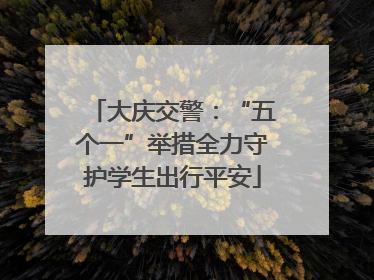 大庆交警：“五个一”举措全力守护学生出行平安