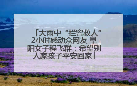 大雨中“拦窨救人”2小时感动众网友 阜阳女子程飞群：希望别人家孩子平安回家