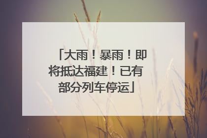大雨！暴雨！即将抵达福建！已有部分列车停运
