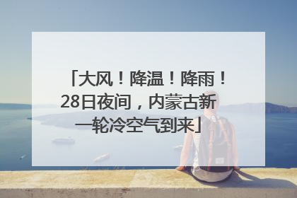 大风！降温！降雨！28日夜间，内蒙古新一轮冷空气到来