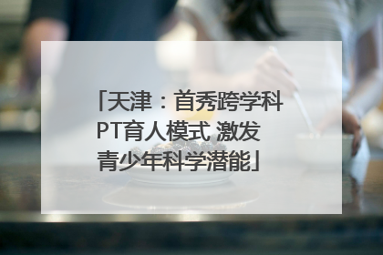 天津：首秀跨学科PT育人模式 激发青少年科学潜能