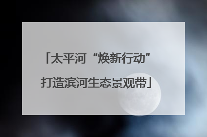太平河“焕新行动” 打造滨河生态景观带