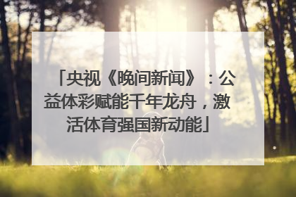 央视《晚间新闻》：公益体彩赋能千年龙舟，激活体育强国新动能