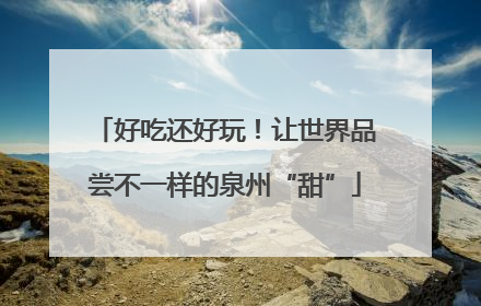 好吃还好玩！让世界品尝不一样的泉州“甜”