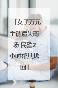 女子万元手链遗失商场 民警2小时帮其找回