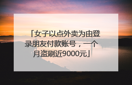 女子以点外卖为由登录朋友付款账号，一个月盗刷近9000元