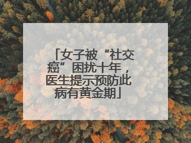女子被“社交癌”困扰十年，医生提示预防此病有黄金期