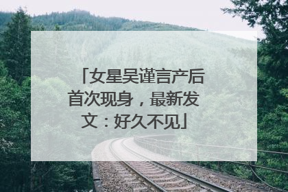 女星吴谨言产后首次现身，最新发文：好久不见