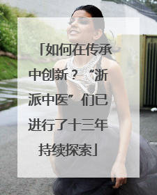 如何在传承中创新？“浙派中医”们已进行了十三年持续探索
