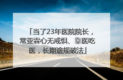 当了23年医院院长，常亚霖心无戒惧、靠医吃医，长期逾规破法