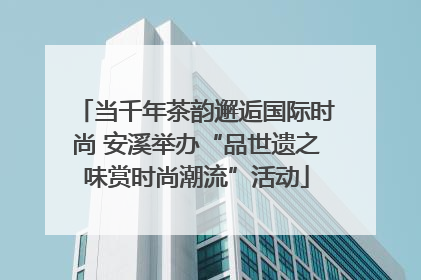 当千年茶韵邂逅国际时尚 安溪举办“品世遗之味赏时尚潮流”活动
