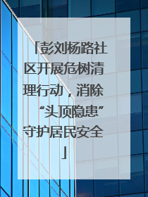 彭刘杨路社区开展危树清理行动，消除“头顶隐患”守护居民安全