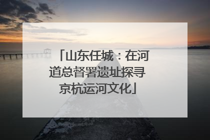 山东任城：在河道总督署遗址探寻京杭运河文化