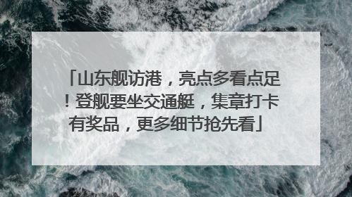 山东舰访港，亮点多看点足！登舰要坐交通艇，集章打卡有奖品，更多细节抢先看