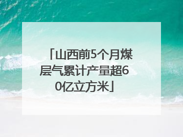 山西前5个月煤层气累计产量超60亿立方米