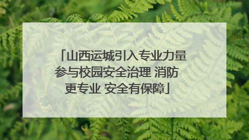 山西运城引入专业力量参与校园安全治理 消防更专业 安全有保障