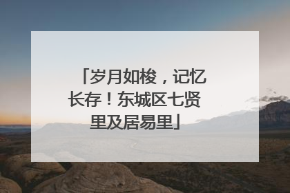 岁月如梭，记忆长存！东城区七贤里及居易里