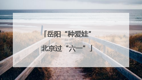 岳阳“种爱娃” 北京过“六一”