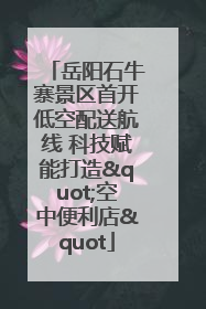 岳阳石牛寨景区首开低空配送航线 科技赋能打造"空中便利店"