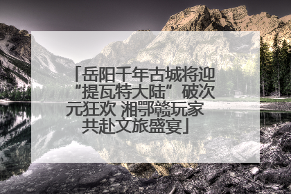 岳阳千年古城将迎“提瓦特大陆”破次元狂欢 湘鄂赣玩家共赴文旅盛宴