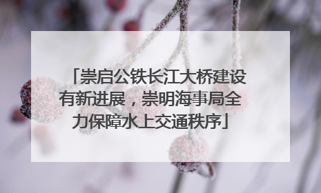 崇启公铁长江大桥建设有新进展，崇明海事局全力保障水上交通秩序