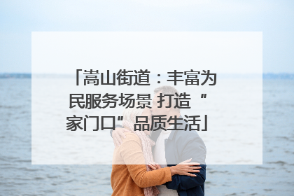 嵩山街道：丰富为民服务场景 打造“家门口”品质生活
