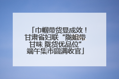巾帼带货显成效！甘肃省妇联“陇姐带甘味 陇货优品位”端午集市圆满收官
