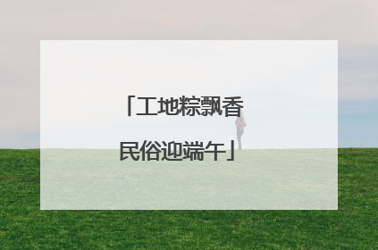 工地粽飘香 民俗迎端午