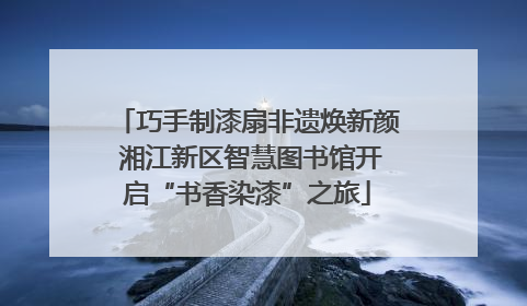 巧手制漆扇非遗焕新颜 湘江新区智慧图书馆开启“书香染漆”之旅