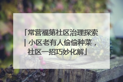 常营福第社区治理探索｜小区老有人偷偷种菜，社区一招巧妙化解