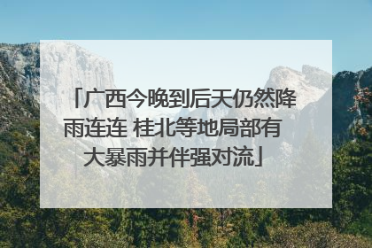 广西今晚到后天仍然降雨连连 桂北等地局部有大暴雨并伴强对流